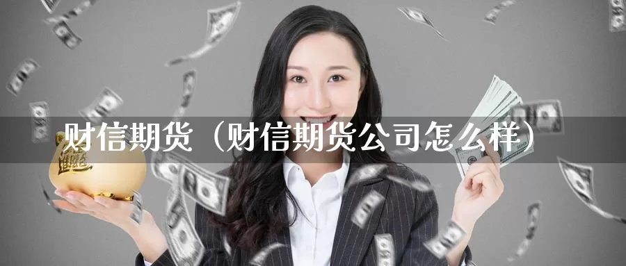 财信期货（财信期货公司怎么样）_https://www.ncforging.com.cn_期货分析师_第1张