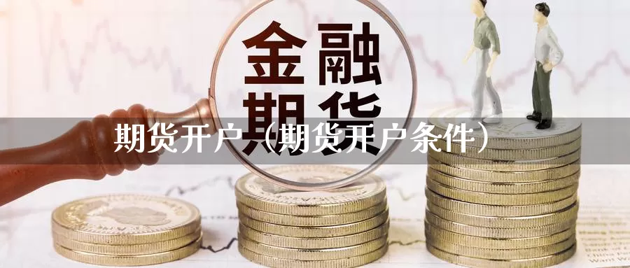 期货开户（期货开户条件）_https://www.ncforging.com.cn_期货分析师_第1张