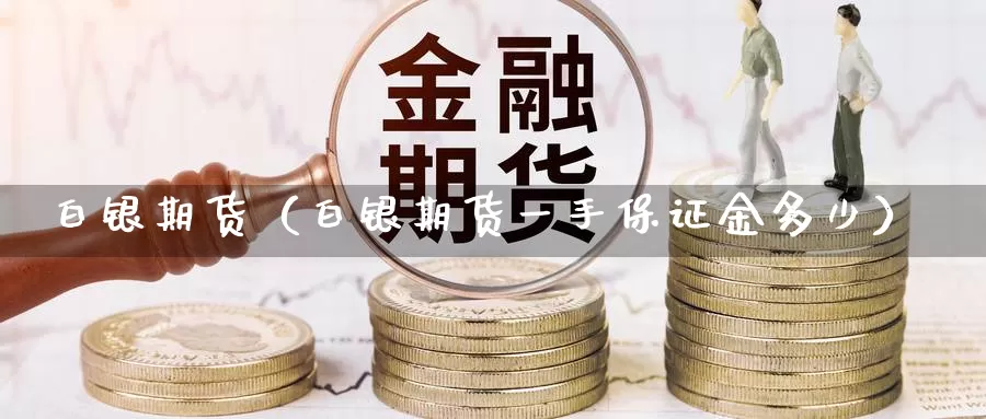 白银期货（白银期货一手保证金多少）_https://www.ncforging.com.cn_期货直播_第1张