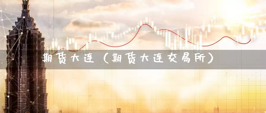 期货大连（期货大连交易所）_https://www.ncforging.com.cn_期货开户_第1张