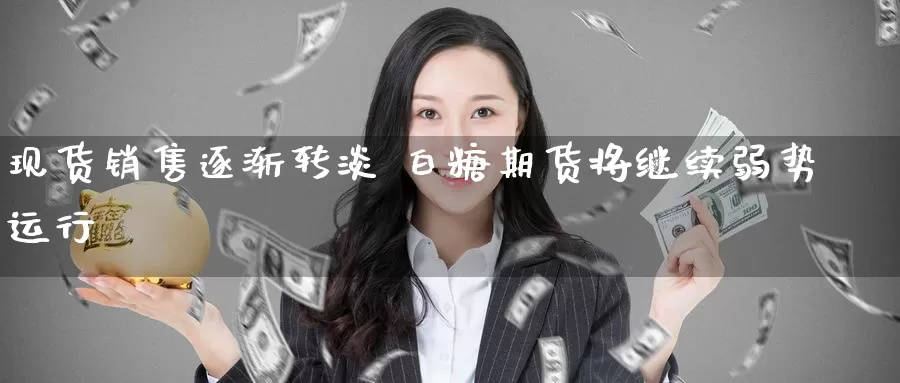 现货销售逐渐转淡 白糖期货将继续弱势运行_https://www.ncforging.com.cn_期货开户_第1张