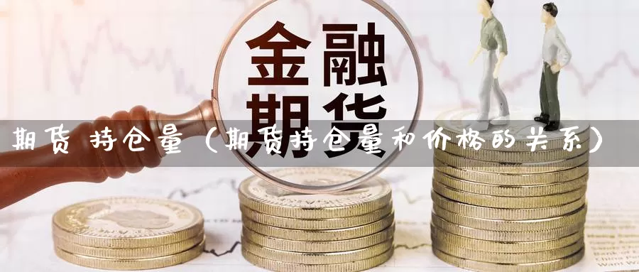 期货 持仓量（期货持仓量和价格的关系）_https://www.ncforging.com.cn_期货套利_第1张