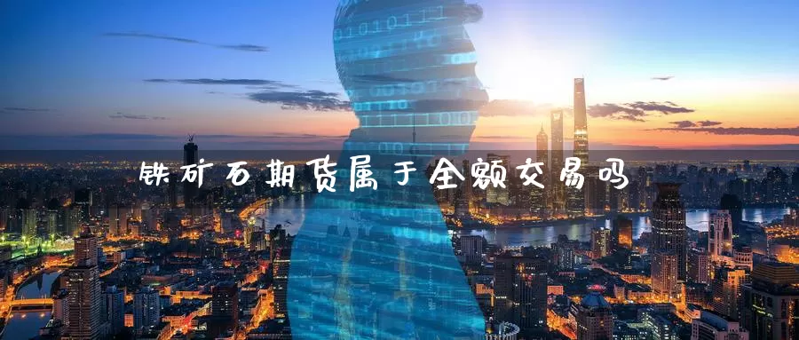 铁矿石期货属于全额交易吗_https://www.ncforging.com.cn_期货开户_第1张