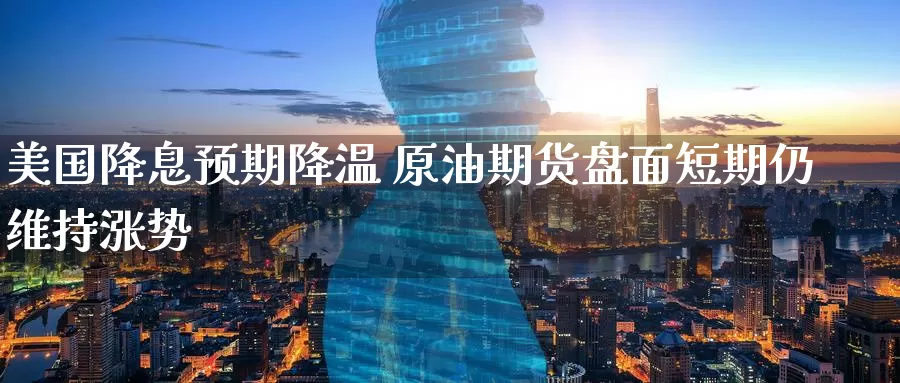 美国降息预期降温 原油期货盘面短期仍维持涨势_https://www.ncforging.com.cn_期货开户_第1张